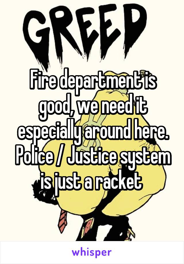 Fire department is good, we need it especially around here. Police / Justice system is just a racket 