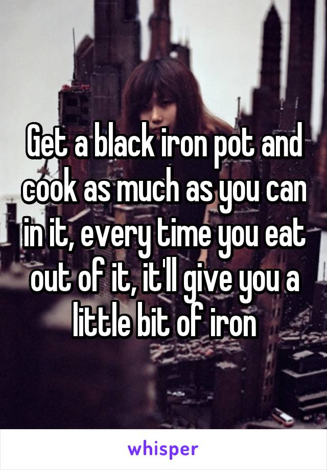 Get a black iron pot and cook as much as you can in it, every time you eat out of it, it'll give you a little bit of iron