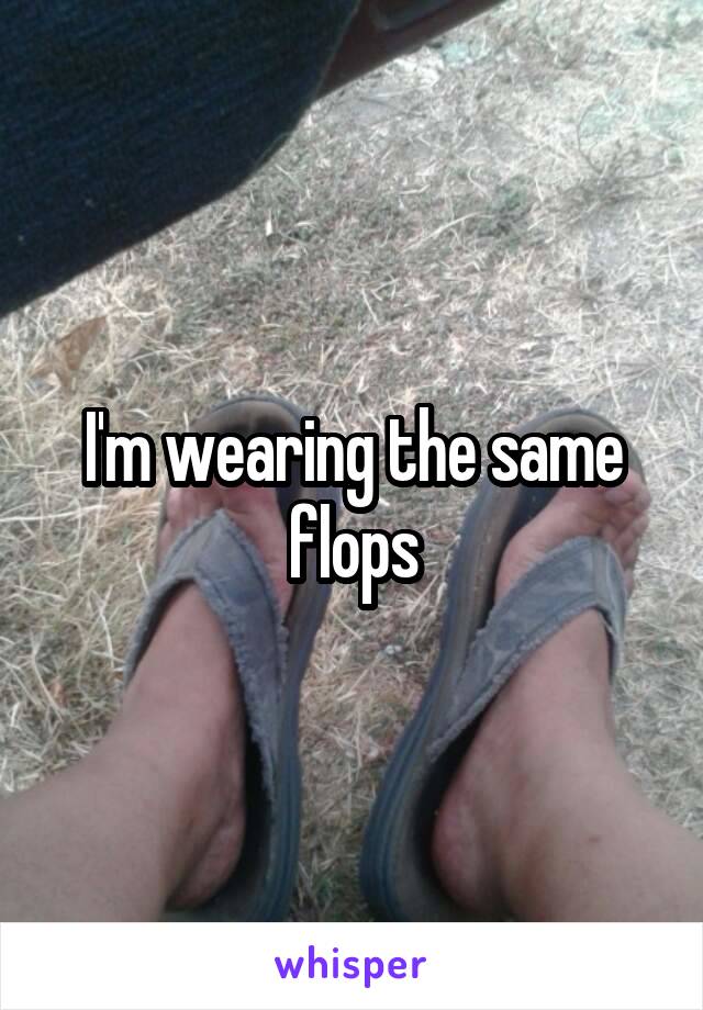 I'm wearing the same flops