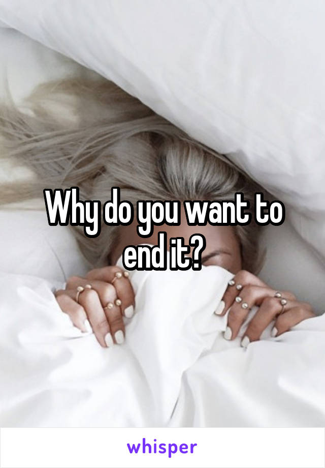 Why do you want to end it?