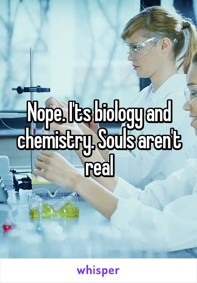 Nope. I'ts biology and chemistry. Souls aren't real