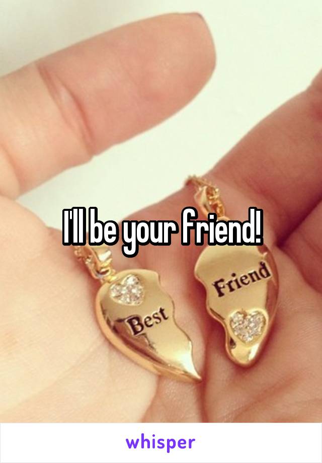 I'll be your friend!