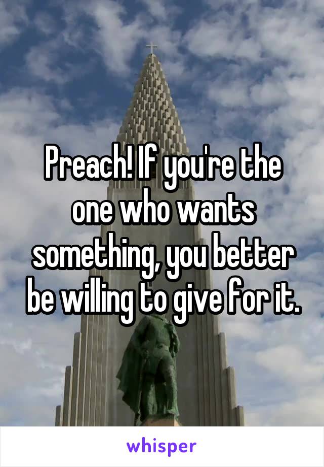 Preach! If you're the one who wants something, you better be willing to give for it.
