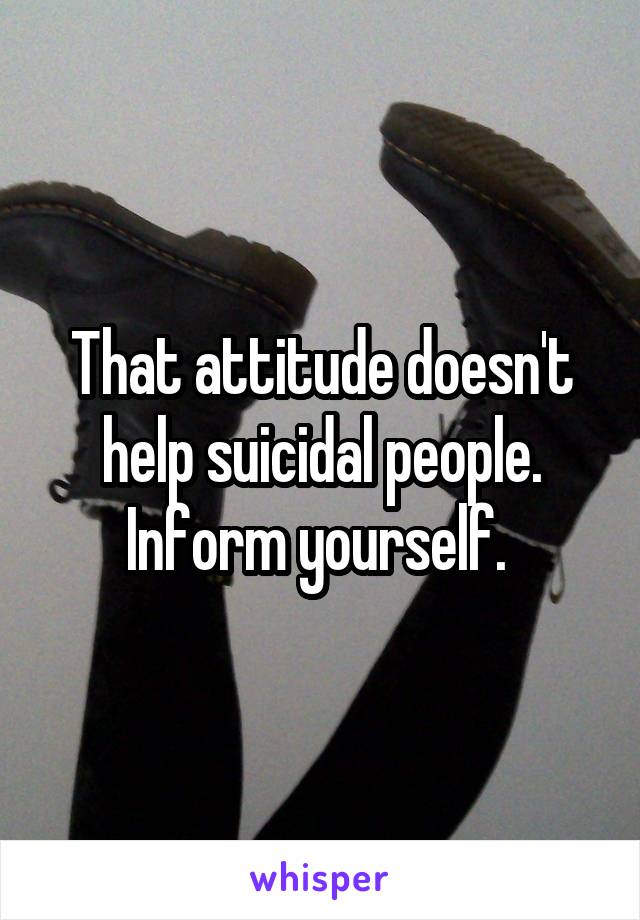 That attitude doesn't help suicidal people. Inform yourself. 