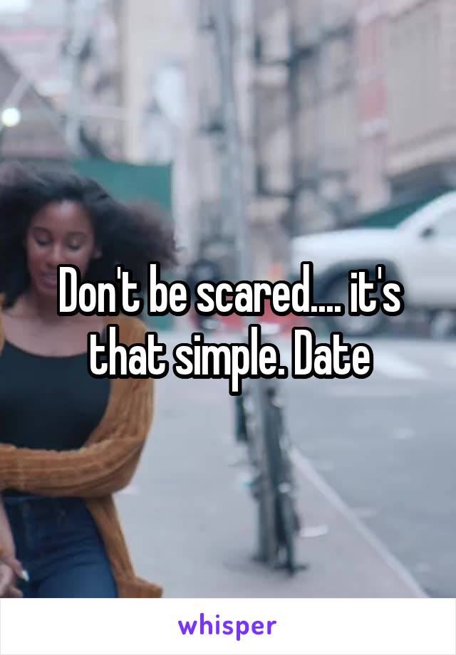 Don't be scared.... it's that simple. Date
