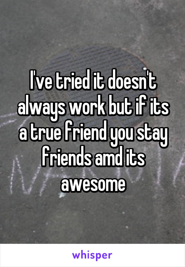 I've tried it doesn't always work but if its a true friend you stay friends amd its awesome