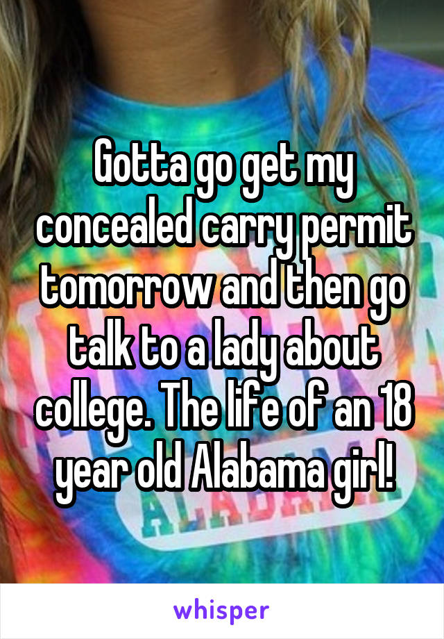 Gotta go get my concealed carry permit tomorrow and then go talk to a lady about college. The life of an 18 year old Alabama girl!