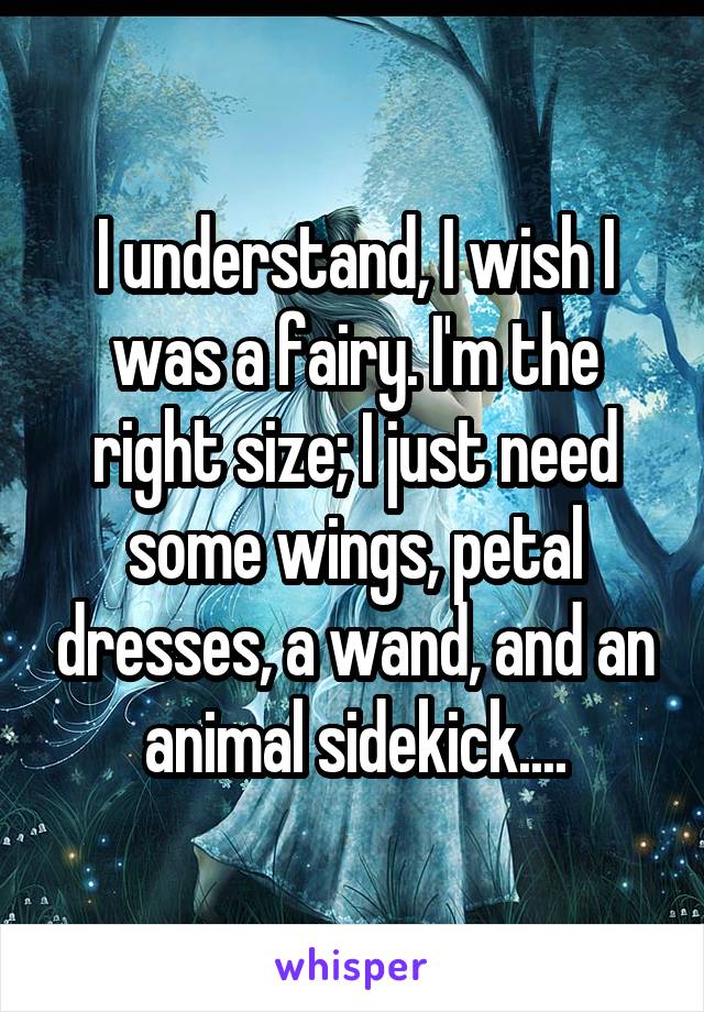 I understand, I wish I was a fairy. I'm the right size; I just need some wings, petal dresses, a wand, and an animal sidekick....