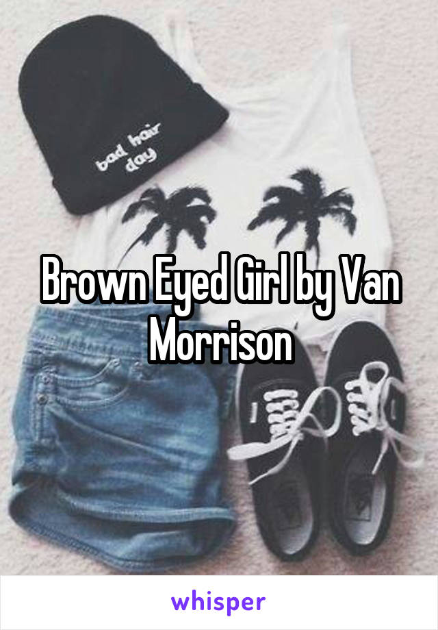 Brown Eyed Girl by Van Morrison