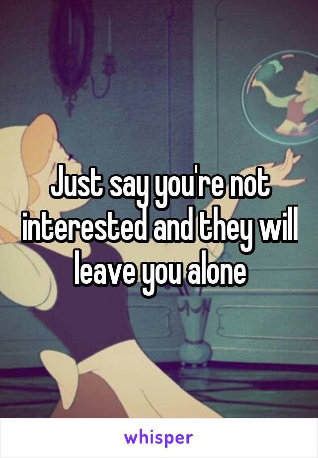 Just say you're not interested and they will leave you alone