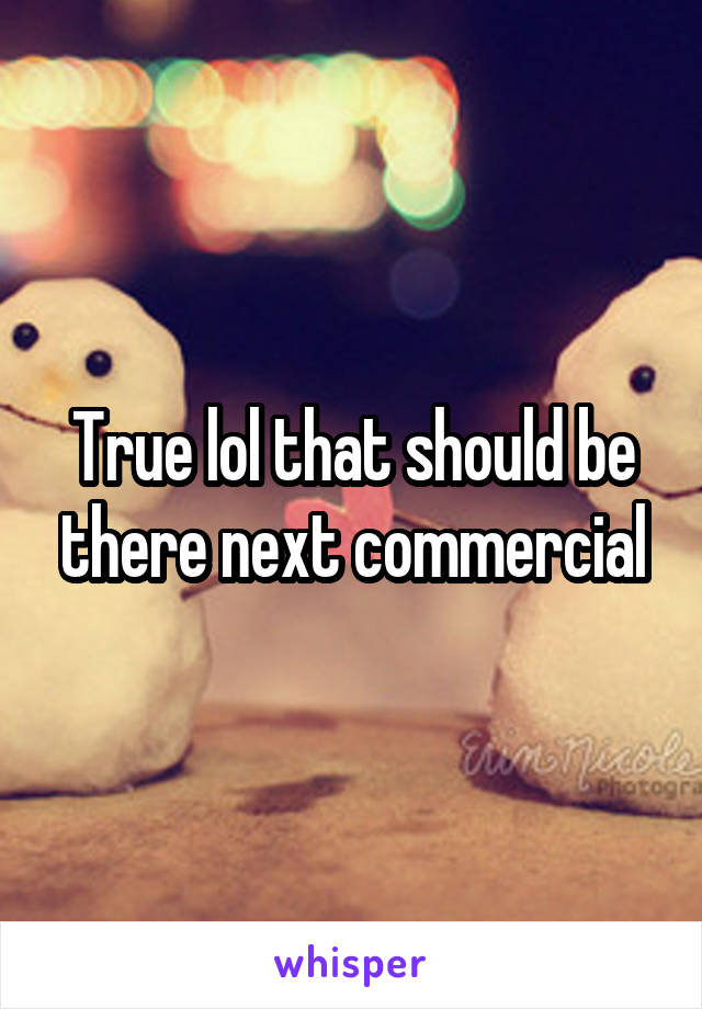 True lol that should be there next commercial