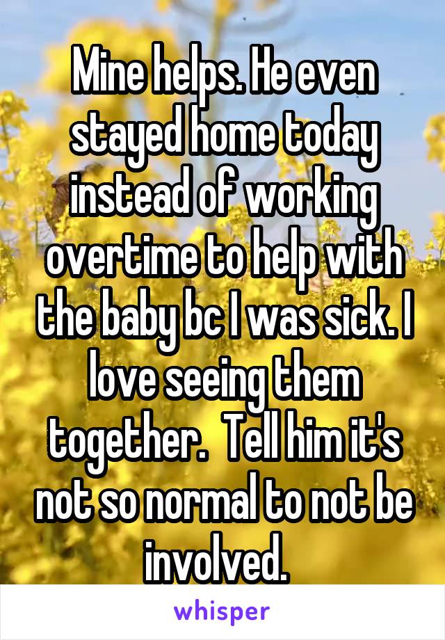 Mine helps. He even stayed home today instead of working overtime to help with the baby bc I was sick. I love seeing them together.  Tell him it's not so normal to not be involved.  