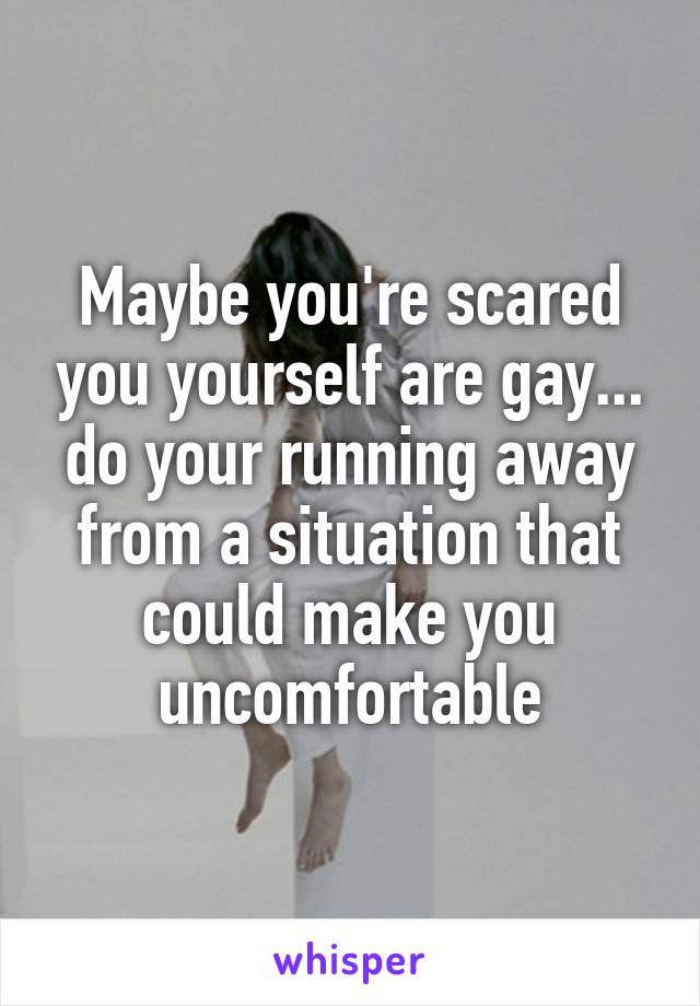 Maybe you're scared you yourself are gay... do your running away from a situation that could make you uncomfortable
