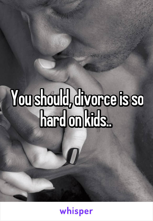 You should, divorce is so hard on kids.. 