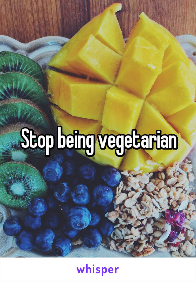 Stop being vegetarian