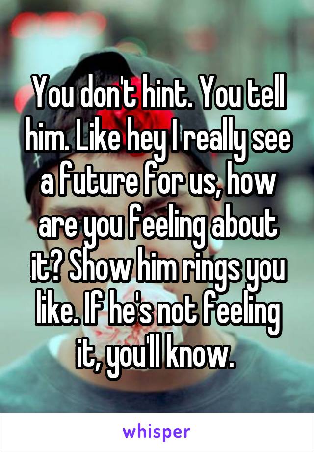 You don't hint. You tell him. Like hey I really see a future for us, how are you feeling about it? Show him rings you like. If he's not feeling it, you'll know. 
