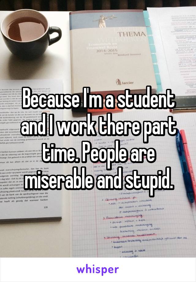 Because I'm a student and I work there part time. People are miserable and stupid.