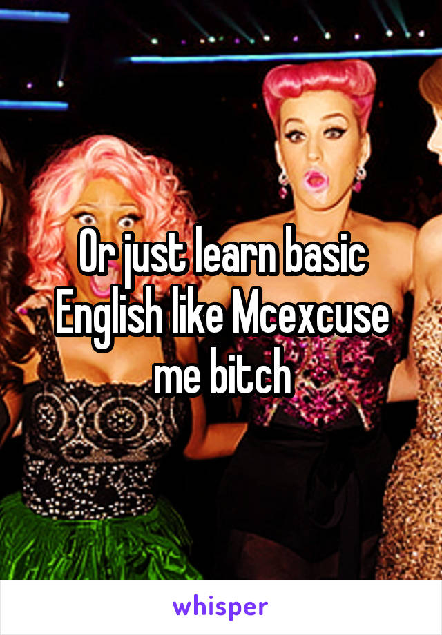 Or just learn basic English like Mcexcuse me bitch