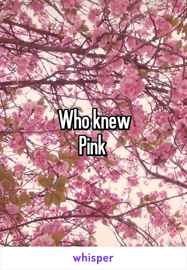 Who knew
Pink 