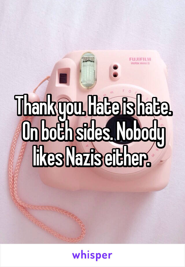 Thank you. Hate is hate. On both sides. Nobody likes Nazis either. 