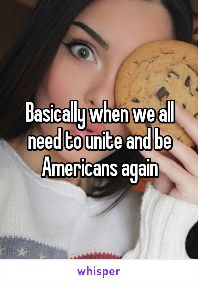 Basically when we all need to unite and be Americans again