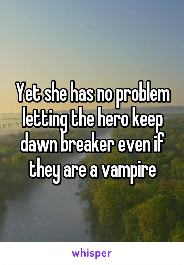 Yet she has no problem letting the hero keep dawn breaker even if they are a vampire