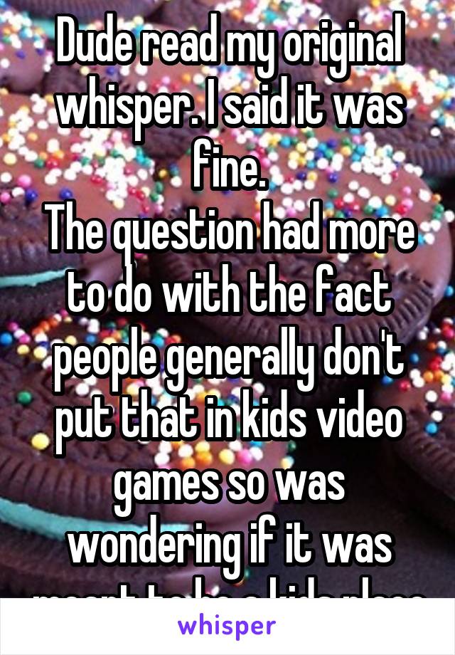 Dude read my original whisper. I said it was fine.
The question had more to do with the fact people generally don't put that in kids video games so was wondering if it was meant to be a kids place