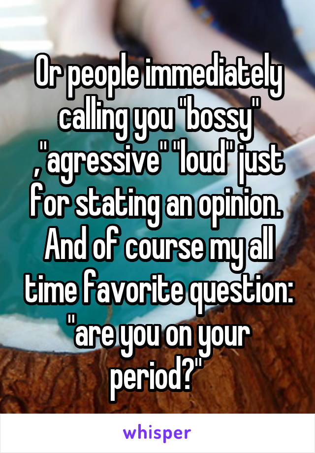 Or people immediately calling you "bossy" ,"agressive" "loud" just for stating an opinion. 
And of course my all time favorite question: "are you on your period?" 