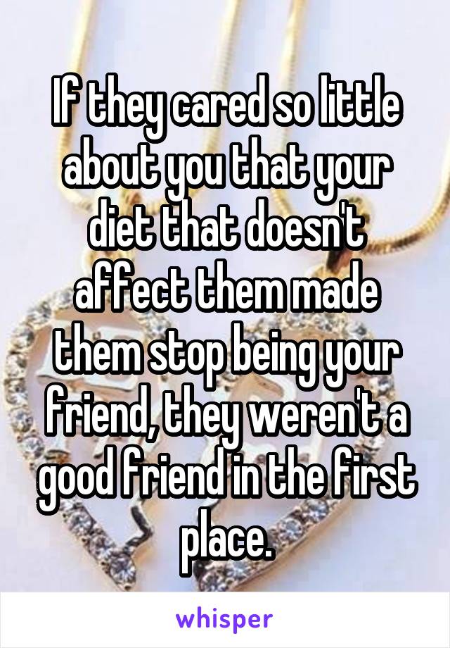 If they cared so little about you that your diet that doesn't affect them made them stop being your friend, they weren't a good friend in the first place.