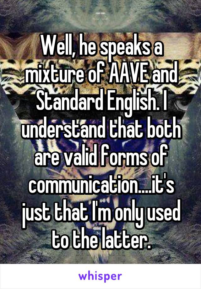 Well, he speaks a mixture of AAVE and Standard English. I understand that both are valid forms of communication....it's just that I'm only used to the latter.
