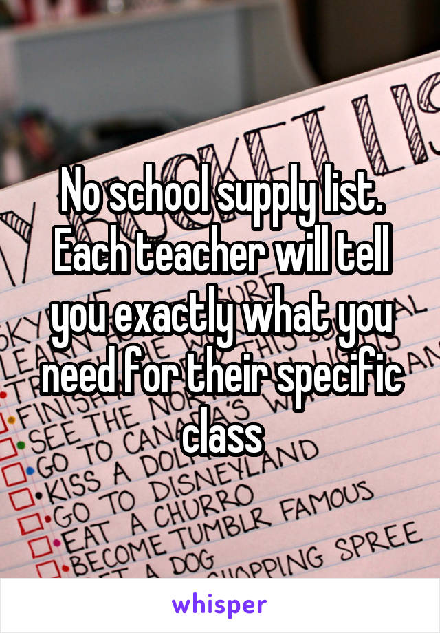 No school supply list. Each teacher will tell you exactly what you need for their specific class