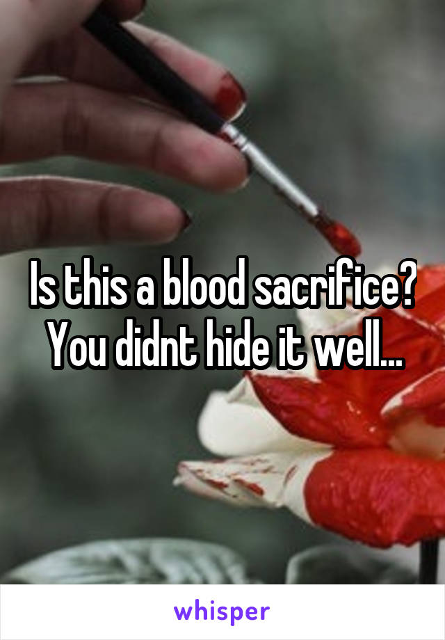 Is this a blood sacrifice? You didnt hide it well...