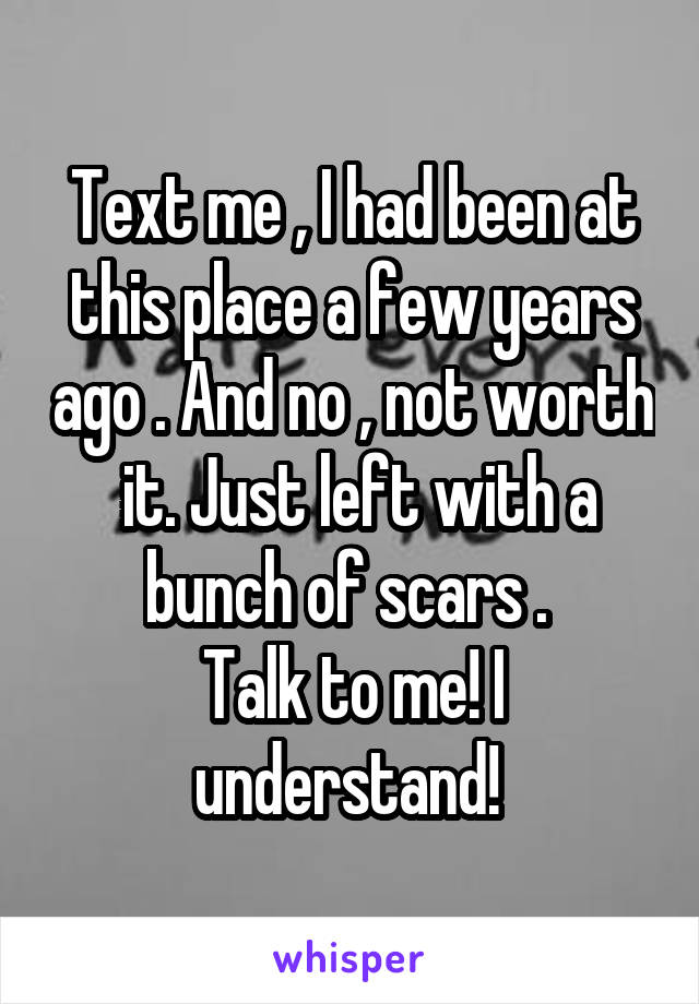 Text me , I had been at this place a few years ago . And no , not worth  it. Just left with a bunch of scars . 
Talk to me! I understand! 