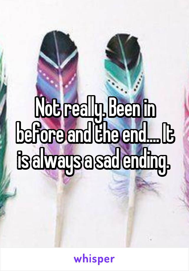 Not really. Been in before and the end.... It is always a sad ending. 