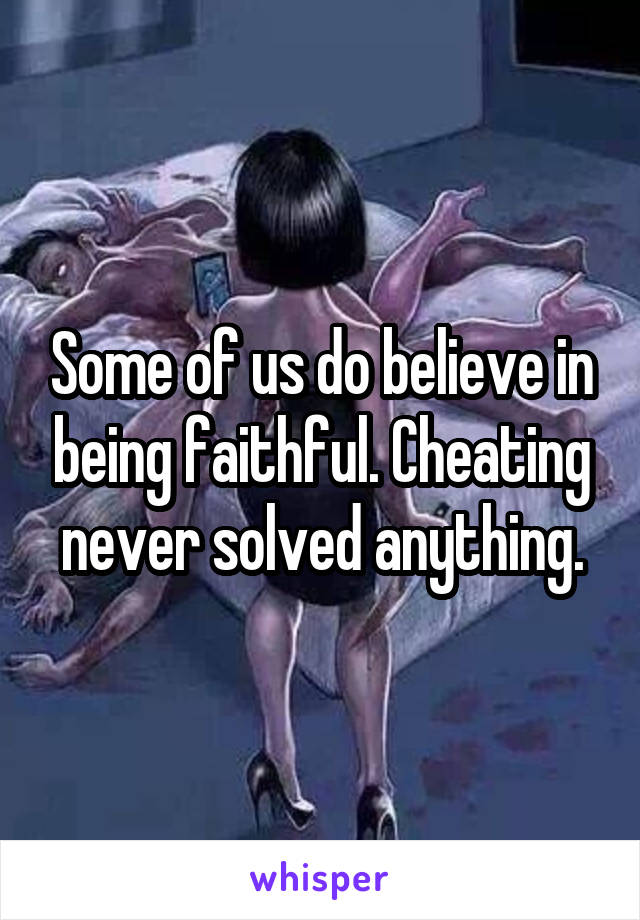 Some of us do believe in being faithful. Cheating never solved anything.