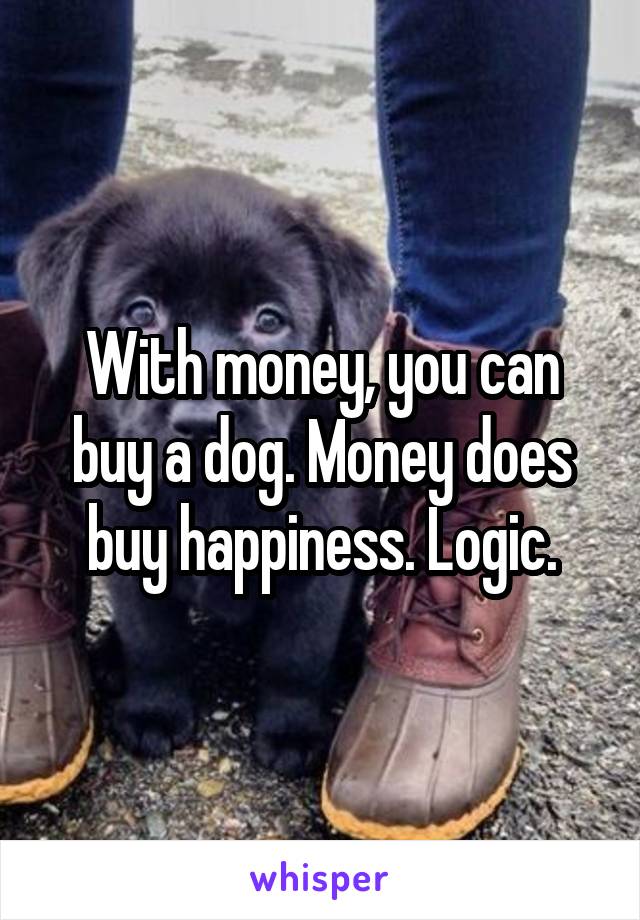 With money, you can buy a dog. Money does buy happiness. Logic.