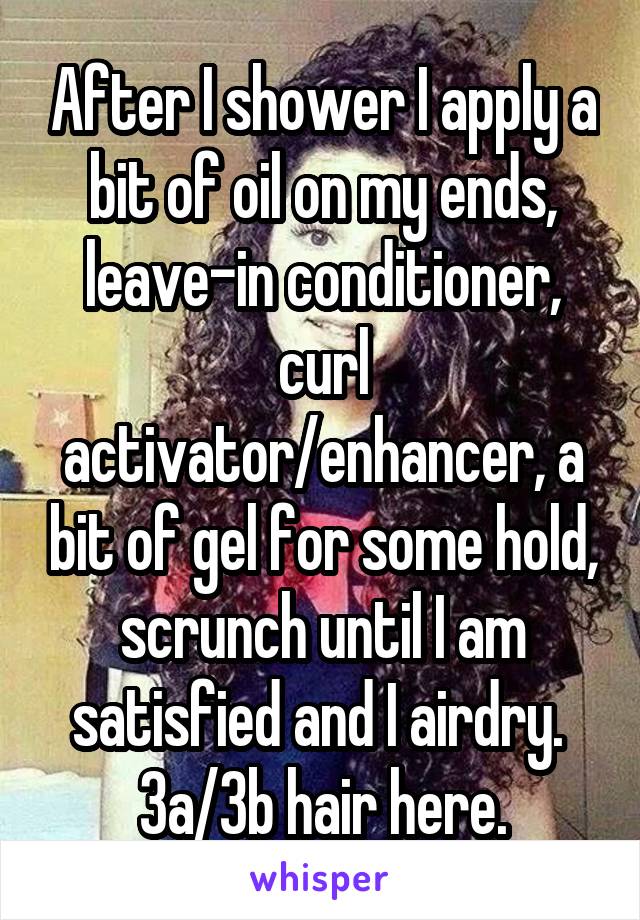 After I shower I apply a bit of oil on my ends, leave-in conditioner, curl activator/enhancer, a bit of gel for some hold, scrunch until I am satisfied and I airdry. 
3a/3b hair here.