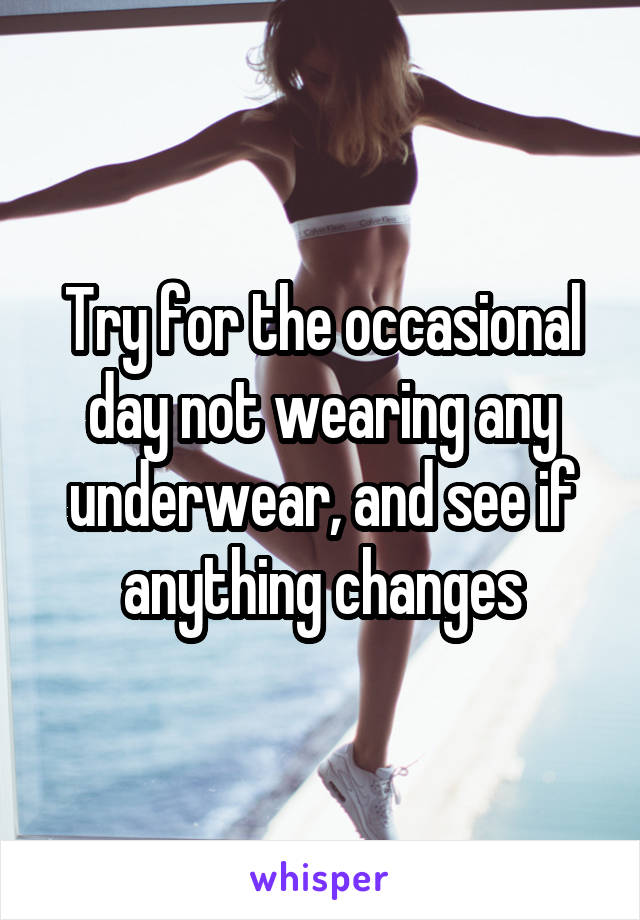 Try for the occasional day not wearing any underwear, and see if anything changes