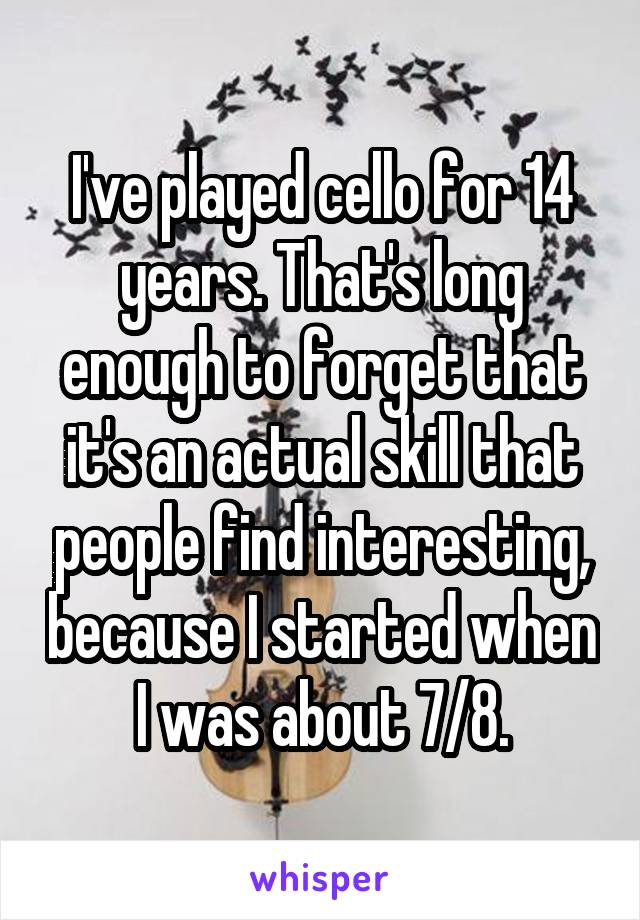 I've played cello for 14 years. That's long enough to forget that it's an actual skill that people find interesting, because I started when I was about 7/8.