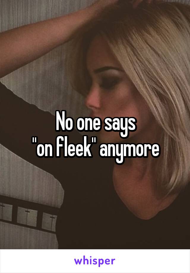 No one says
 "on fleek" anymore 