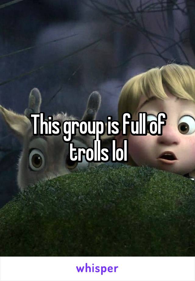 This group is full of trolls lol
