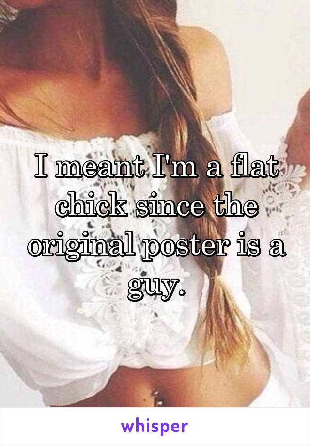 I meant I'm a flat chick since the original poster is a guy.