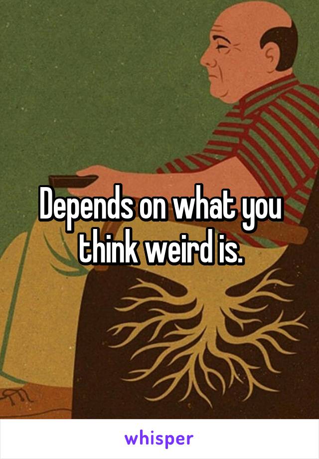 Depends on what you think weird is.