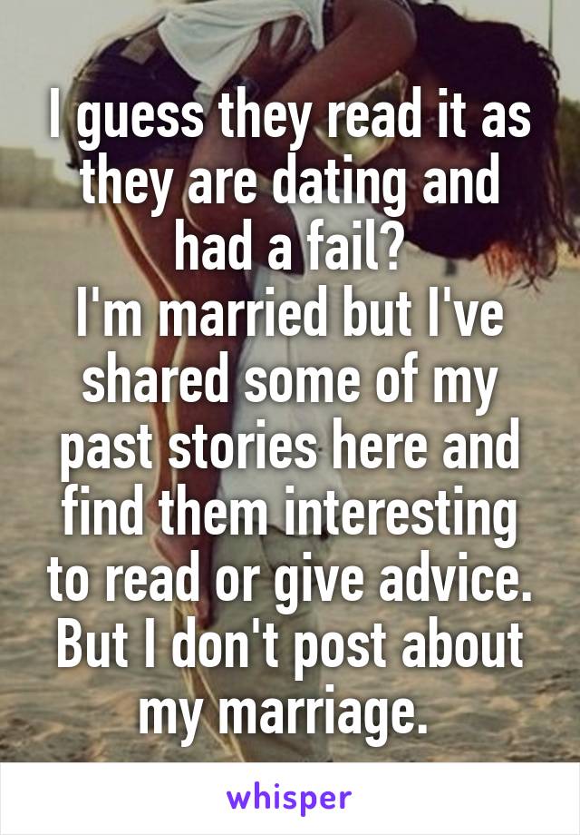 I guess they read it as they are dating and had a fail?
I'm married but I've shared some of my past stories here and find them interesting to read or give advice. But I don't post about my marriage. 
