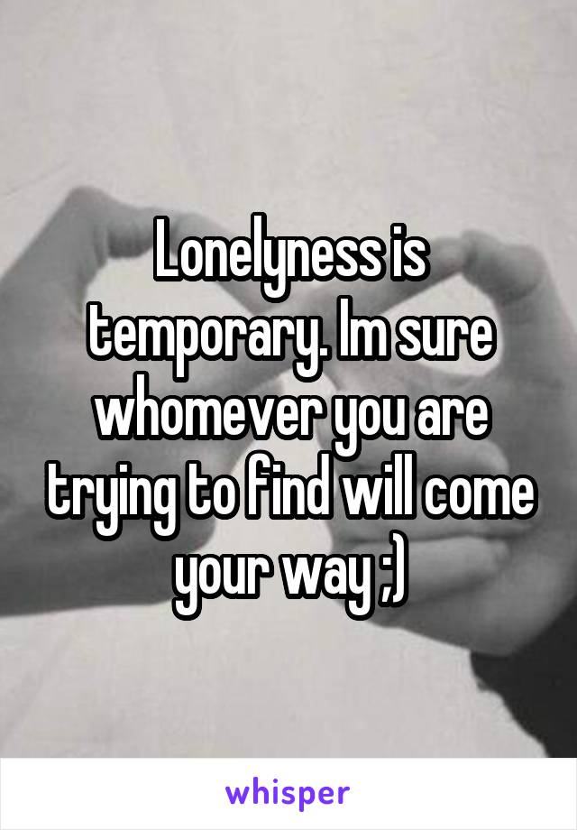 Lonelyness is temporary. Im sure whomever you are trying to find will come your way ;)
