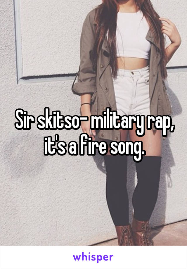 Sir skitso- military rap, it's a fire song.