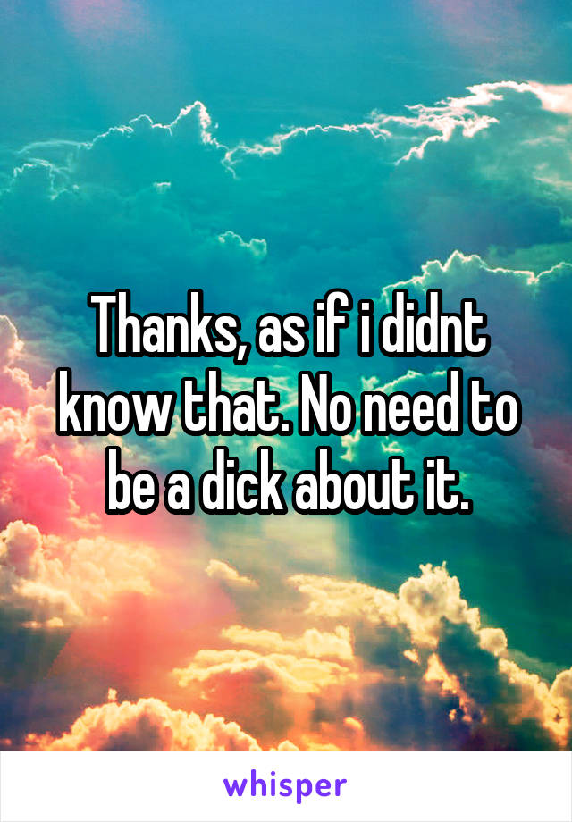 Thanks, as if i didnt know that. No need to be a dick about it.