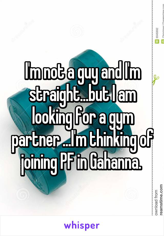 I'm not a guy and I'm straight...but I am looking for a gym partner ...I'm thinking of joining PF in Gahanna. 
