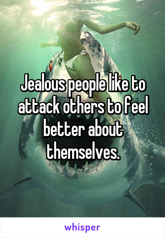 Jealous people like to attack others to feel better about themselves.
