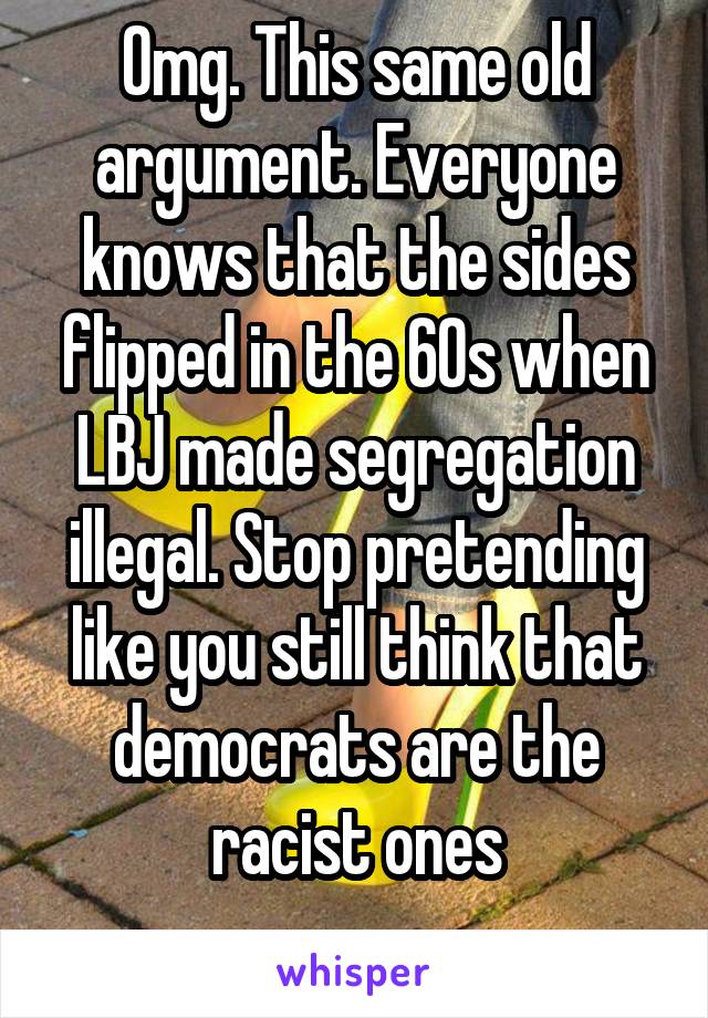 Omg. This same old argument. Everyone knows that the sides flipped in the 60s when LBJ made segregation illegal. Stop pretending like you still think that democrats are the racist ones
